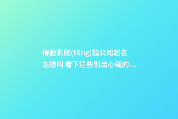 傳動系統(tǒng)類公司起名怎樣叫 看下這些別出心裁的名字-第1張-公司起名-玄機(jī)派